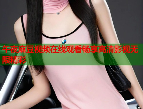 午夜麻豆视频在线观看畅享高清影视无限精彩 第1张 午夜麻豆视频在线观看畅享高清影视无限精彩 第1张