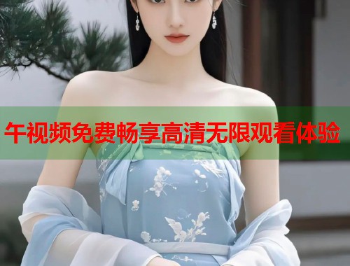 午视频免费畅享高清无限观看体验 第1张 午视频免费畅享高清无限观看体验 第1张