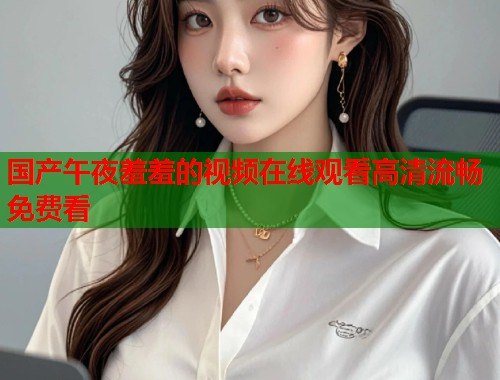 国产午夜羞羞的视频在线观看高清流畅免费看 第2张 国产午夜羞羞的视频在线观看高清流畅免费看 第2张