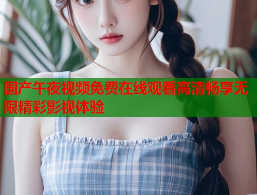 国产午夜视频免费在线观看高清畅享无限精彩影视体验 第1张 国产午夜视频免费在线观看高清畅享无限精彩影视体验 第1张