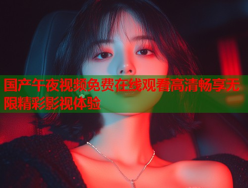 国产午夜视频免费在线观看高清畅享无限精彩影视体验 第2张 国产午夜视频免费在线观看高清畅享无限精彩影视体验 第2张