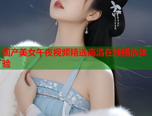 国产美女午夜视频精选高清在线播放体验 第2张 国产美女午夜视频精选高清在线播放体验 第2张