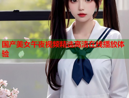 国产美女午夜视频精选高清在线播放体验 第1张 国产美女午夜视频精选高清在线播放体验 第1张