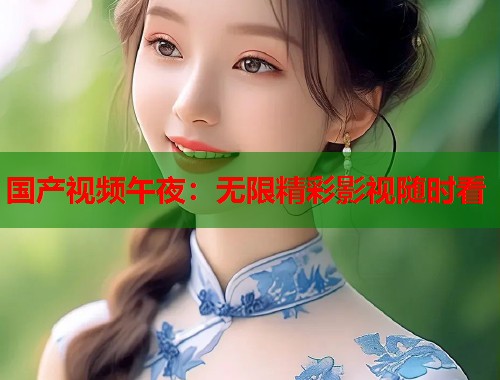 国产视频午夜:无限精彩影视随时看 第1张 国产视频午夜:无限精彩影视随时看 第1张