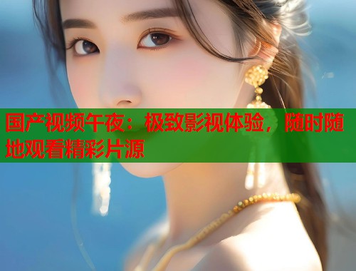 国产视频午夜:极致影视体验,随时随地观看精彩片源 第2张 国产视频午夜:极致影视体验,随时随地观看精彩片源 第2张