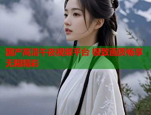 国产高清午夜视频平台 极致画质畅享无限精彩 第1张 国产高清午夜视频平台 极致画质畅享无限精彩 第1张