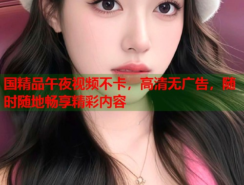 国精品午夜视频不卡,高清无广告,随时随地畅享精彩内容 第1张 国精品午夜视频不卡,高清无广告,随时随地畅享精彩内容 第1张