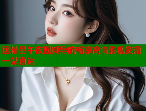 国精品午夜视频导航畅享高清影视资源一站直达 第1张 国精品午夜视频导航畅享高清影视资源一站直达 第1张