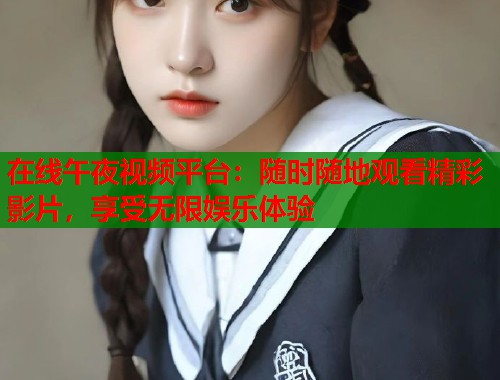 在线午夜视频平台:随时随地观看精彩影片,享受无限娱乐体验 第2张 在线午夜视频平台:随时随地观看精彩影片,享受无限娱乐体验 第2张