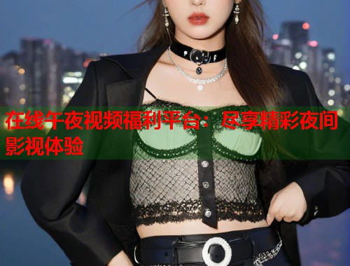 在线午夜视频福利平台:尽享精彩夜间影视体验 第1张 在线午夜视频福利平台:尽享精彩夜间影视体验 第1张