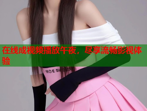 在线成视频播放午夜,尽享流畅影视体验 第1张 在线成视频播放午夜,尽享流畅影视体验 第1张