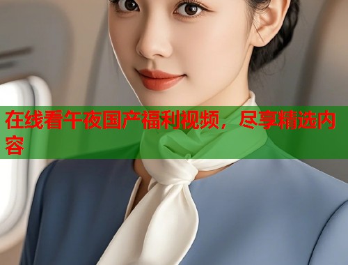 在线看午夜国产福利视频，尽享精选内容  第1张