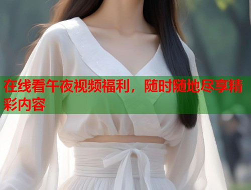 在线看午夜视频福利,随时随地尽享精彩内容 第1张 在线看午夜视频福利,随时随地尽享精彩内容 第1张