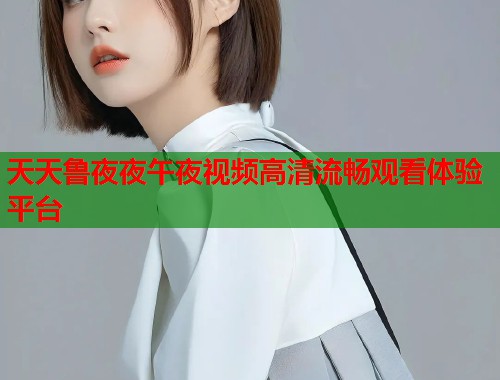 天天鲁夜夜午夜视频高清流畅观看体验平台 第1张 天天鲁夜夜午夜视频高清流畅观看体验平台 第1张