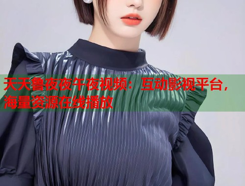 天天鲁夜夜午夜视频:互动影视平台,海量资源在线播放 第2张 天天鲁夜夜午夜视频:互动影视平台,海量资源在线播放 第2张