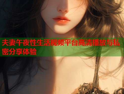 夫妻午夜性生活视频平台高清播放与私密分享体验 第1张 夫妻午夜性生活视频平台高清播放与私密分享体验 第1张