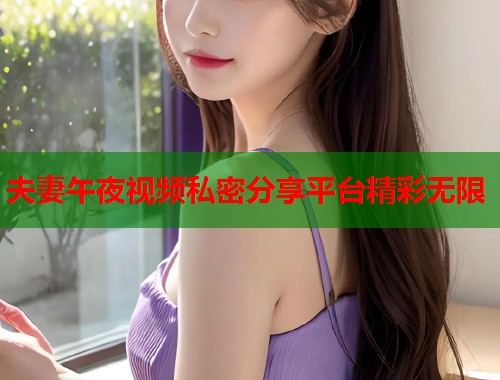 夫妻午夜视频私密分享平台精彩无限 第1张 夫妻午夜视频私密分享平台精彩无限 第1张