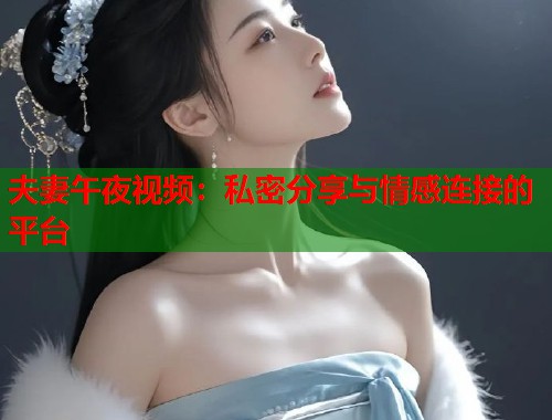 夫妻午夜视频:私密分享与情感连接的平台 第1张 夫妻午夜视频:私密分享与情感连接的平台 第1张