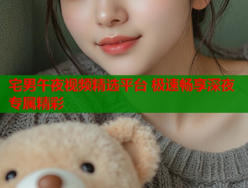 宅男午夜视频精选平台 极速畅享深夜专属精彩 第1张 宅男午夜视频精选平台 极速畅享深夜专属精彩 第1张