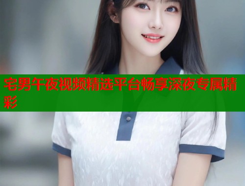 宅男午夜视频精选平台畅享深夜专属精彩 第1张 宅男午夜视频精选平台畅享深夜专属精彩 第1张