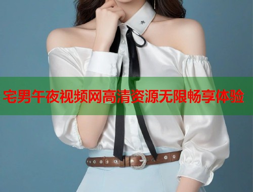 宅男午夜视频网高清资源无限畅享体验 第1张 宅男午夜视频网高清资源无限畅享体验 第1张