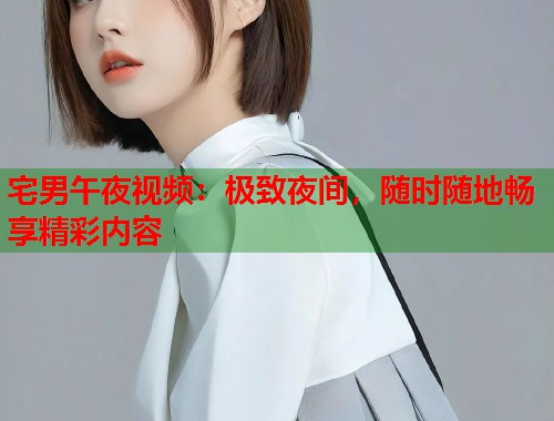 宅男午夜视频:极致夜间,随时随地畅享精彩内容 第1张 宅男午夜视频:极致夜间,随时随地畅享精彩内容 第1张