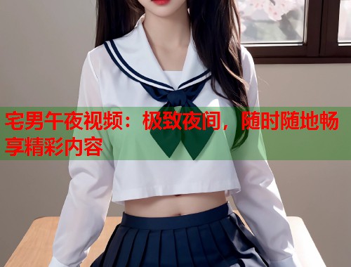 宅男午夜视频:极致夜间,随时随地畅享精彩内容 第2张 宅男午夜视频:极致夜间,随时随地畅享精彩内容 第2张
