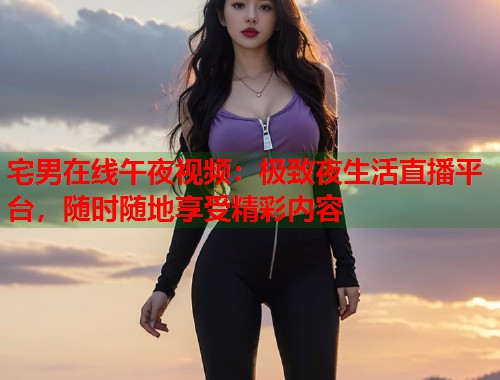 宅男在线午夜视频:极致夜生活直播平台,随时随地享受精彩内容 第1张 宅男在线午夜视频:极致夜生活直播平台,随时随地享受精彩内容 第1张