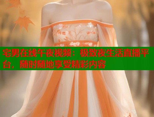 宅男在线午夜视频:极致夜生活直播平台,随时随地享受精彩内容 第2张 宅男在线午夜视频:极致夜生活直播平台,随时随地享受精彩内容 第2张