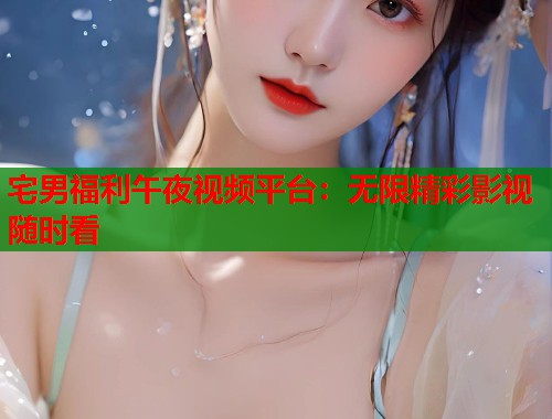 宅男福利午夜视频平台:无限精彩影视随时看 第1张 宅男福利午夜视频平台:无限精彩影视随时看 第1张