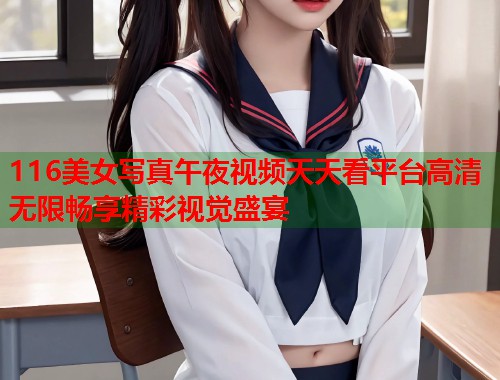 116美女写真午夜视频天天看平台高清无限畅享精彩视觉盛宴 第1张 116美女写真午夜视频天天看平台高清无限畅享精彩视觉盛宴 第1张