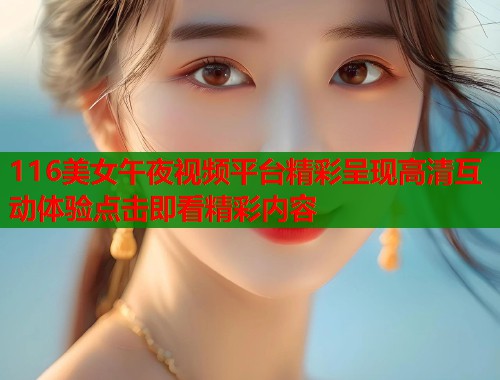 116美女午夜视频平台精彩呈现高清互动体验点击即看精彩内容 第1张 116美女午夜视频平台精彩呈现高清互动体验点击即看精彩内容 第1张