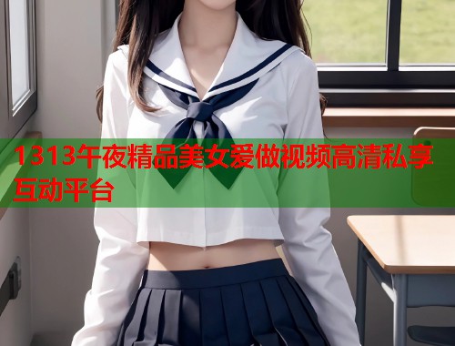 1313午夜精品美女爱做视频高清私享互动平台  第1张