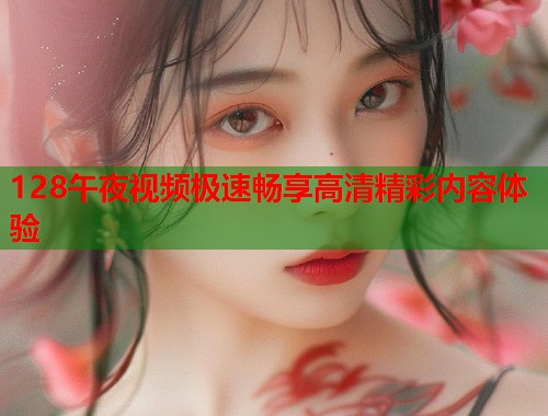 128午夜视频极速畅享高清精彩内容体验 第1张 128午夜视频极速畅享高清精彩内容体验 第1张