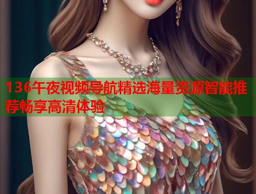 136午夜视频导航精选海量资源智能推荐畅享高清体验 第1张 136午夜视频导航精选海量资源智能推荐畅享高清体验 第1张