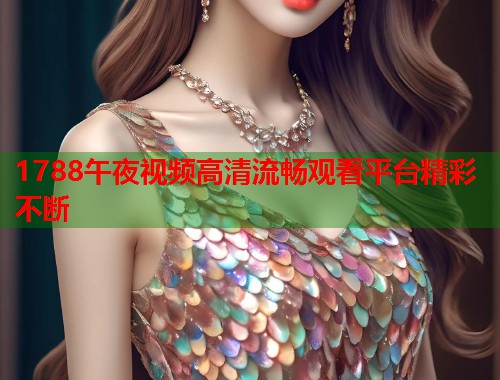 1788午夜视频高清流畅观看平台精彩不断 第1张 1788午夜视频高清流畅观看平台精彩不断 第1张
