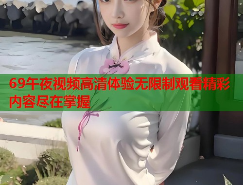 69午夜视频高清体验无限制观看精彩内容尽在掌握 第1张 69午夜视频高清体验无限制观看精彩内容尽在掌握 第1张