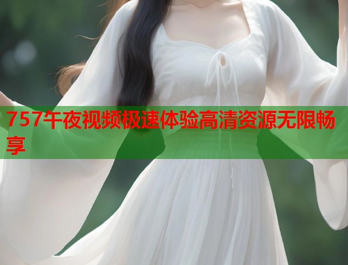 757午夜视频极速体验高清资源无限畅享 第1张 757午夜视频极速体验高清资源无限畅享 第1张