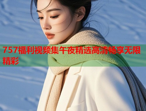 757福利视频集午夜精选高清畅享无限精彩 第1张 757福利视频集午夜精选高清畅享无限精彩 第1张