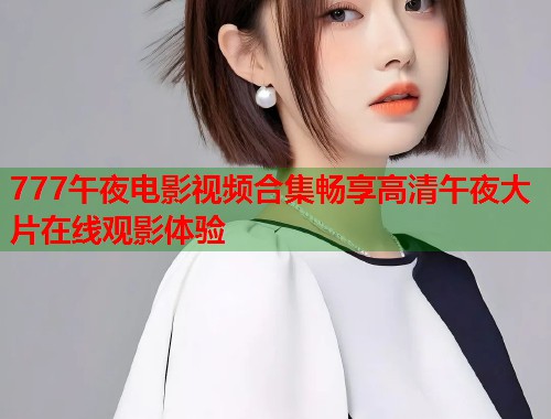 777午夜电影视频合集畅享高清午夜大片在线观影体验 第1张 777午夜电影视频合集畅享高清午夜大片在线观影体验 第1张