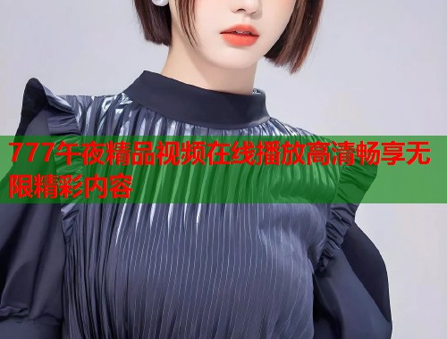 777午夜精品视频在线播放高清畅享无限精彩内容 第1张 777午夜精品视频在线播放高清畅享无限精彩内容 第1张