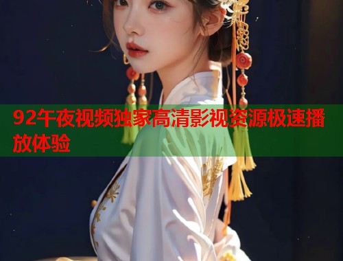 92午夜视频独家高清影视资源极速播放体验 第1张 92午夜视频独家高清影视资源极速播放体验 第1张