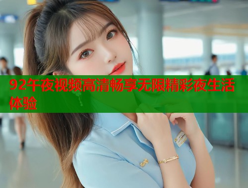 92午夜视频高清畅享无限精彩夜生活体验 第1张 92午夜视频高清畅享无限精彩夜生活体验 第1张