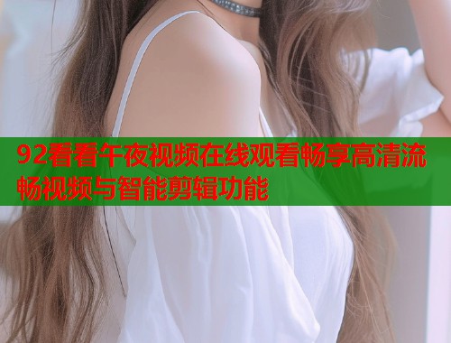 92看看午夜视频在线观看畅享高清流畅视频与智能剪辑功能 第1张 92看看午夜视频在线观看畅享高清流畅视频与智能剪辑功能 第1张