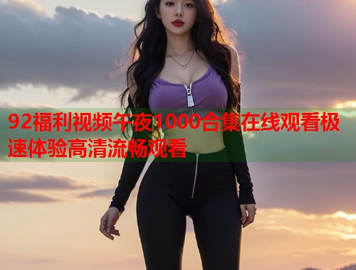 92福利视频午夜1000合集在线观看极速体验高清流畅观看  第2张