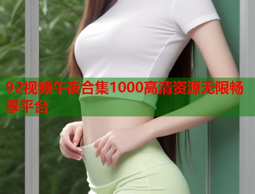 92视频午夜合集1000高清资源无限畅享平台 第1张 92视频午夜合集1000高清资源无限畅享平台 第1张
