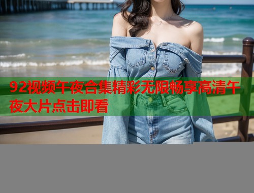 92视频午夜合集精彩无限畅享高清午夜大片点击即看 第1张 92视频午夜合集精彩无限畅享高清午夜大片点击即看 第1张