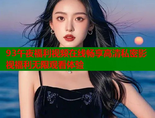 93午夜福利视频在线畅享高清私密影视福利无限观看体验 第1张 93午夜福利视频在线畅享高清私密影视福利无限观看体验 第1张