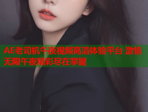 AE老司机午夜视频高清体验平台 激情无限午夜精彩尽在掌握 第1张 AE老司机午夜视频高清体验平台 激情无限午夜精彩尽在掌握 第1张