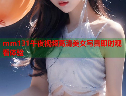 mm131午夜视频高清美女写真即时观看体验 第1张 mm131午夜视频高清美女写真即时观看体验 第1张